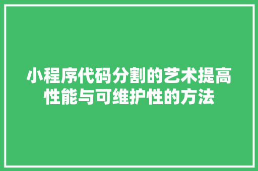 小程序代码分割的艺术提高性能与可维护性的方法