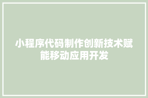 小程序代码制作创新技术赋能移动应用开发