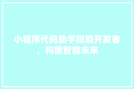 小程序代码助手赋能开发者，构建智能未来