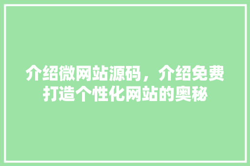 介绍微网站源码，介绍免费打造个性化网站的奥秘