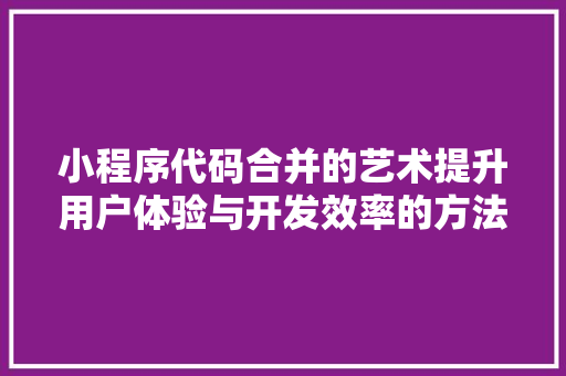 小程序代码合并的艺术提升用户体验与开发效率的方法