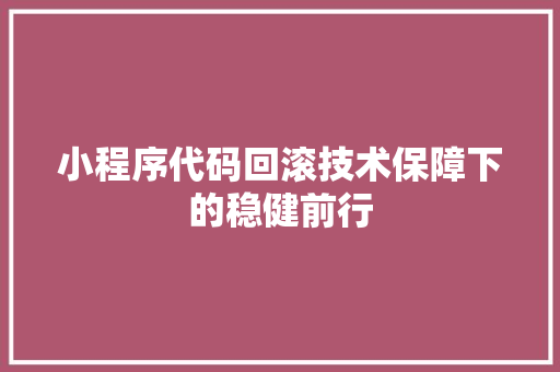 小程序代码回滚技术保障下的稳健前行