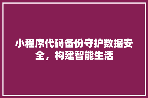 小程序代码备份守护数据安全，构建智能生活