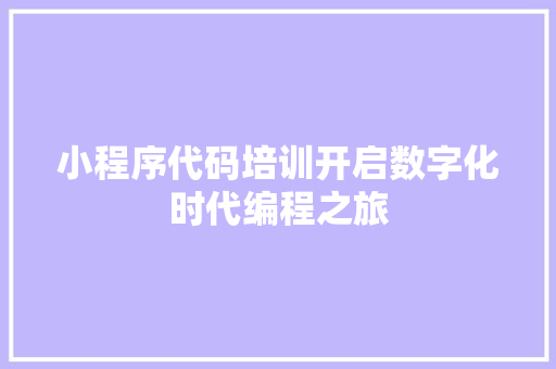 小程序代码培训开启数字化时代编程之旅
