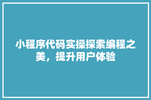 小程序代码实操探索编程之美，提升用户体验