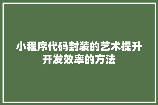 小程序代码封装的艺术提升开发效率的方法