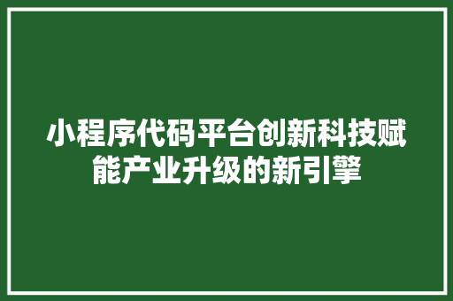 小程序代码平台创新科技赋能产业升级的新引擎
