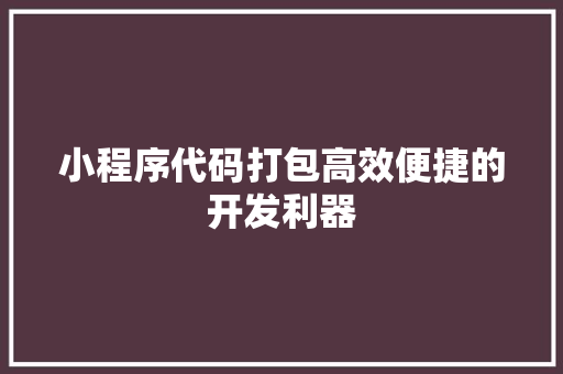 小程序代码打包高效便捷的开发利器