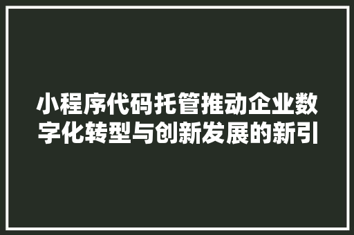 小程序代码托管推动企业数字化转型与创新发展的新引擎