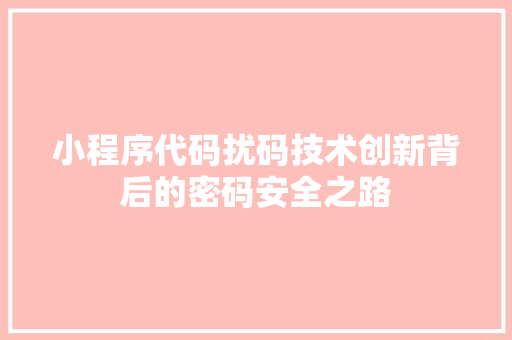 小程序代码扰码技术创新背后的密码安全之路