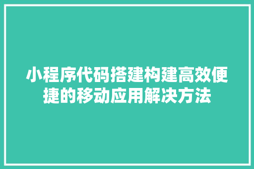 小程序代码搭建构建高效便捷的移动应用解决方法
