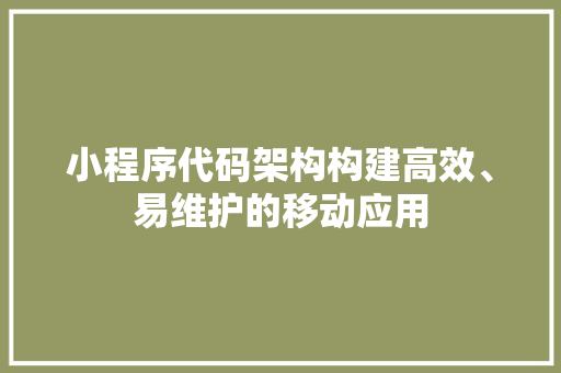 小程序代码架构构建高效、易维护的移动应用