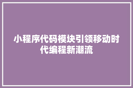 小程序代码模块引领移动时代编程新潮流