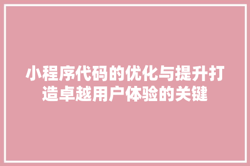 小程序代码的优化与提升打造卓越用户体验的关键