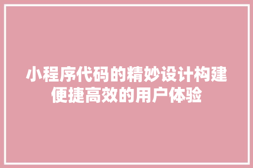 小程序代码的精妙设计构建便捷高效的用户体验