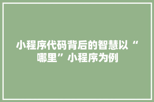 小程序代码背后的智慧以“哪里”小程序为例