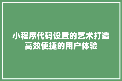 小程序代码设置的艺术打造高效便捷的用户体验