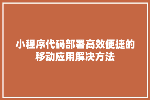 小程序代码部署高效便捷的移动应用解决方法