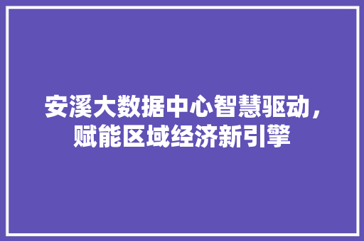 安溪大数据中心智慧驱动，赋能区域经济新引擎