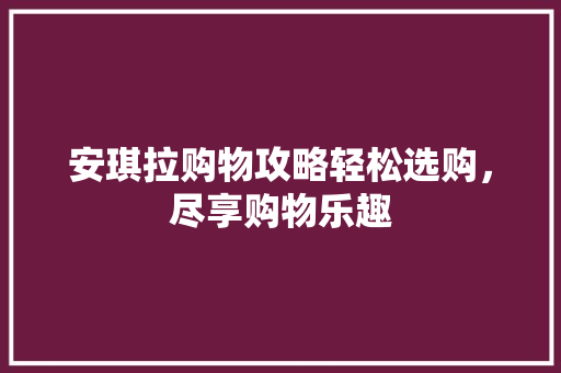 安琪拉购物攻略轻松选购，尽享购物乐趣