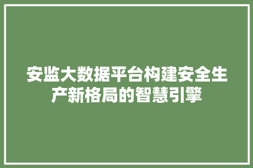 安监大数据平台构建安全生产新格局的智慧引擎