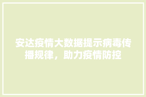 安达疫情大数据提示病毒传播规律，助力疫情防控
