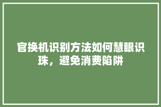 官换机识别方法如何慧眼识珠，避免消费陷阱