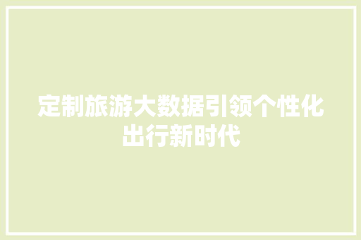 定制旅游大数据引领个性化出行新时代