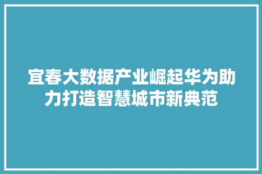 宜春大数据产业崛起华为助力打造智慧城市新典范