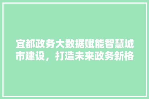 宜都政务大数据赋能智慧城市建设，打造未来政务新格局