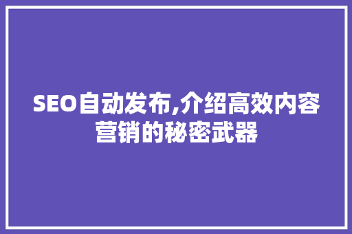 SEO自动发布,介绍高效内容营销的秘密武器