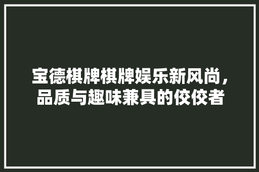 宝德棋牌棋牌娱乐新风尚，品质与趣味兼具的佼佼者