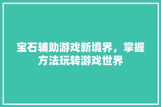 宝石辅助游戏新境界，掌握方法玩转游戏世界 网站建设