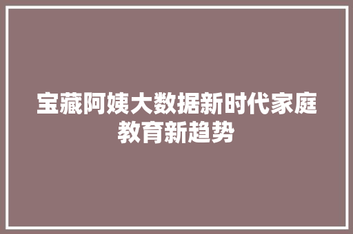 宝藏阿姨大数据新时代家庭教育新趋势