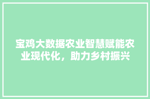 宝鸡大数据农业智慧赋能农业现代化，助力乡村振兴