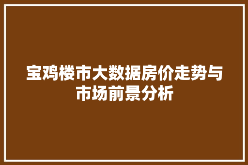 宝鸡楼市大数据房价走势与市场前景分析