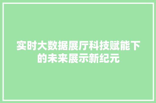 实时大数据展厅科技赋能下的未来展示新纪元
