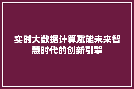实时大数据计算赋能未来智慧时代的创新引擎