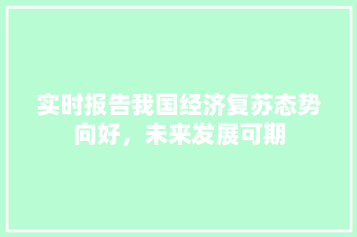 实时报告我国经济复苏态势向好，未来发展可期