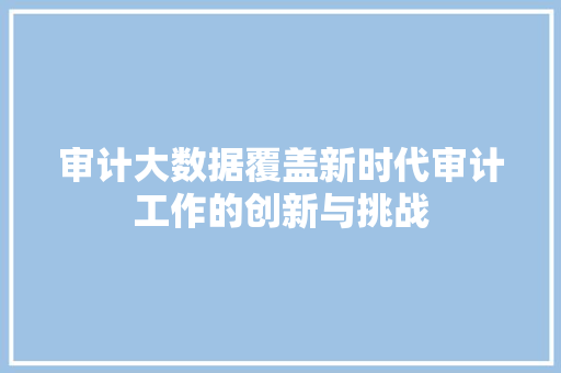 审计大数据覆盖新时代审计工作的创新与挑战