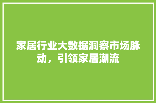 家居行业大数据洞察市场脉动，引领家居潮流