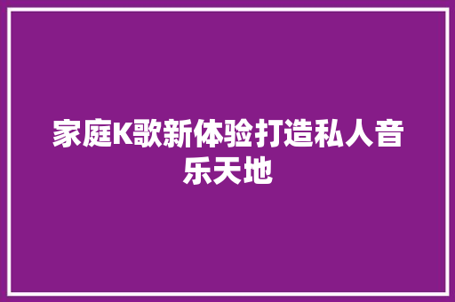 家庭K歌新体验打造私人音乐天地