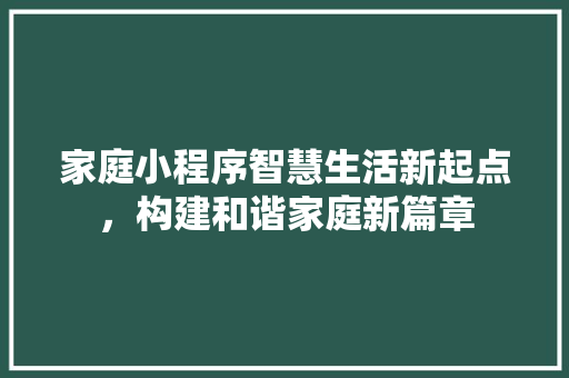 家庭小程序智慧生活新起点，构建和谐家庭新篇章