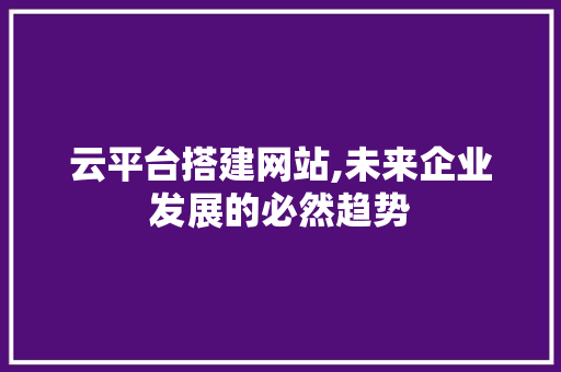云平台搭建网站,未来企业发展的必然趋势