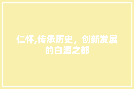 仁怀,传承历史，创新发展的白酒之都