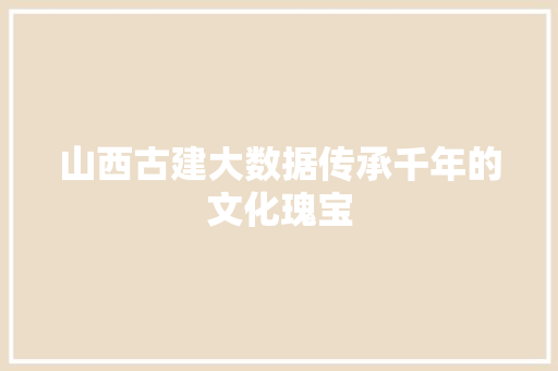 山西古建大数据传承千年的文化瑰宝