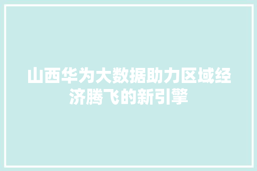 山西华为大数据助力区域经济腾飞的新引擎