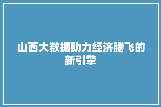 山西大数据助力经济腾飞的新引擎