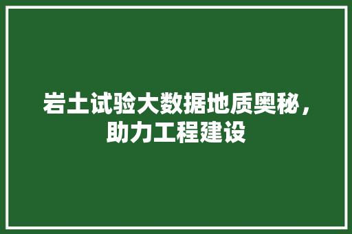 岩土试验大数据地质奥秘，助力工程建设
