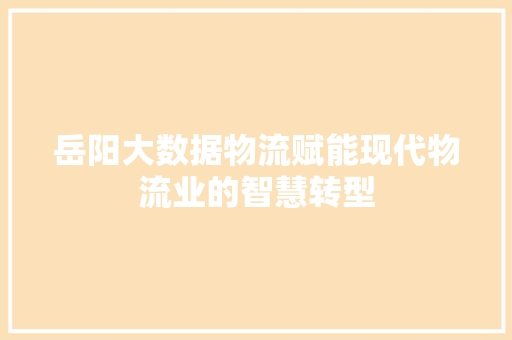 岳阳大数据物流赋能现代物流业的智慧转型